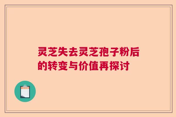 灵芝失去灵芝孢子粉后的转变与价值再探讨 灵芝失去灵芝孢子粉后的转变与价值再探讨
