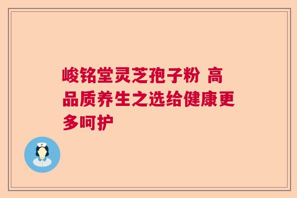 峻铭堂灵芝孢子粉 高品质养生之选给健康更多呵护 峻铭堂灵芝孢子粉 高品质养生之选给健康更多呵护