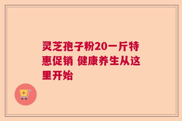 灵芝孢子粉20一斤特惠促销 健康养生从这里开始 灵芝孢子粉20一斤特惠促销 健康养生从这里开始