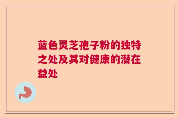 蓝色灵芝孢子粉的独特之处及其对健康的潜在益处 蓝色灵芝孢子粉的独特之处及其对健康的潜在益处
