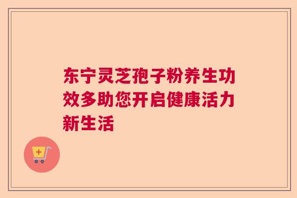 东宁灵芝孢子粉养生功效多助您开启健康活力新生活 东宁灵芝孢子粉养生功效多助您开启健康活力新生活