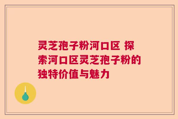 灵芝孢子粉河口区 探索河口区灵芝孢子粉的独特价值与魅力 灵芝孢子粉河口区 探索河口区灵芝孢子粉的独特价值与魅力