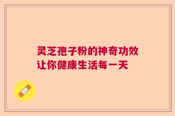 灵芝孢子粉的神奇功效让你健康生活每一天 灵芝孢子粉的神奇功效让你健康生活每一天