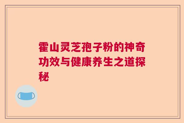 霍山灵芝孢子粉的神奇功效与健康养生之道探秘 霍山灵芝孢子粉的神奇功效与健康养生之道探秘