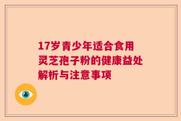 17岁青少年适合食用灵芝孢子粉的健康益处解析与注意事项 17岁青少年适合食用灵芝孢子粉的健康益处解析与注意事项