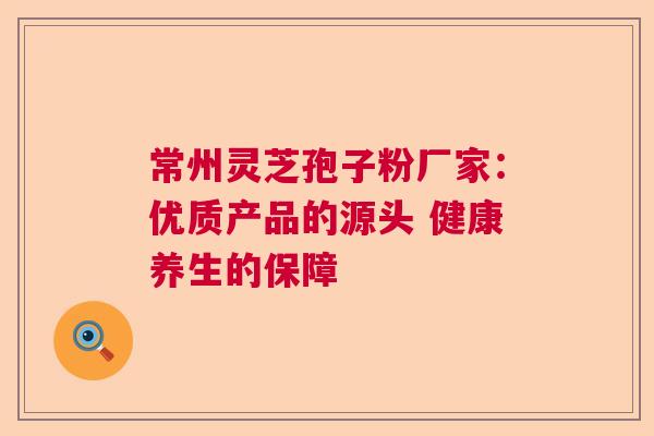 常州灵芝孢子粉厂家:优质产品的源头 健康养生的保障 常州灵芝孢子粉厂家:优质产品的源头 健康养生的保障