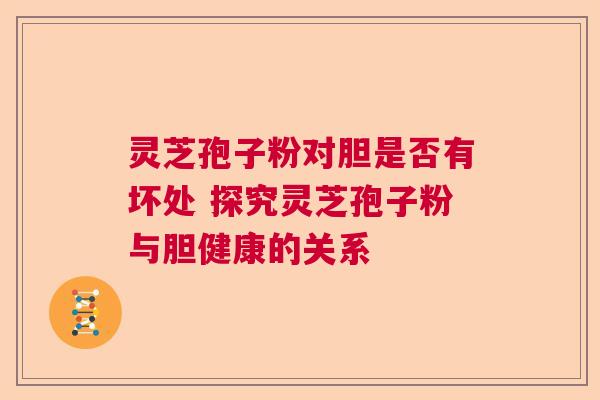 灵芝孢子粉对胆是否有坏处 探究灵芝孢子粉与胆健康的关系 灵芝孢子粉对胆是否有坏处 探究灵芝孢子粉与胆健康的关系