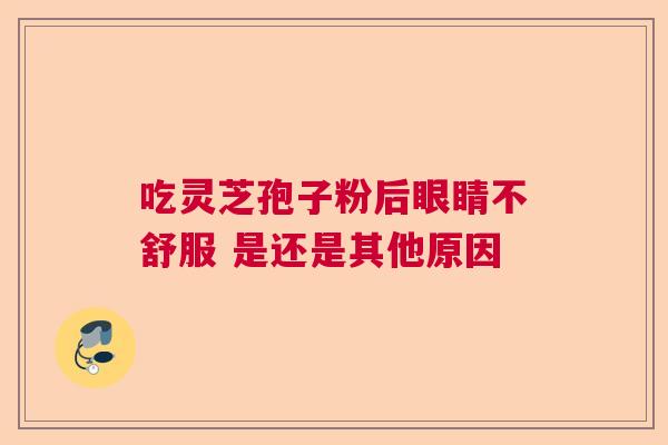 吃灵芝孢子粉后眼睛不舒服 是还是其他原因 吃灵芝孢子粉后眼睛不舒服 是还是其他原因
