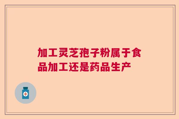 加工灵芝孢子粉属于食品加工还是药品生产 加工灵芝孢子粉属于食品加工还是药品生产