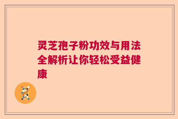 灵芝孢子粉功效与用法全解析让你轻松受益健康 灵芝孢子粉功效与用法全解析让你轻松受益健康