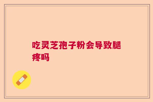 吃灵芝孢子粉会导致腿疼吗 吃灵芝孢子粉会导致腿疼吗