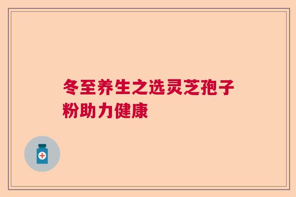 冬至养生之选灵芝孢子粉助力健康 冬至养生之选灵芝孢子粉助力健康
