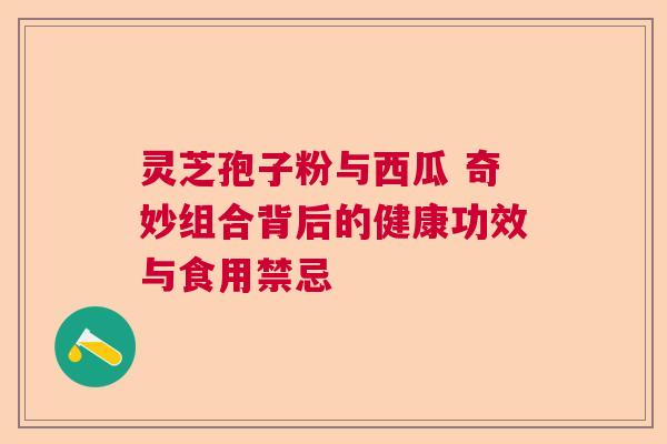 灵芝孢子粉与西瓜 奇妙组合背后的健康功效与食用禁忌 灵芝孢子粉与西瓜 奇妙组合背后的健康功效与食用禁忌