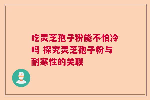吃灵芝孢子粉能不怕冷吗 探究灵芝孢子粉与耐寒性的关联 吃灵芝孢子粉能不怕冷吗 探究灵芝孢子粉与耐寒性的关联