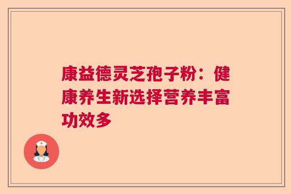 康益德灵芝孢子粉:健康养生新选择营养丰富功效多 康益德灵芝孢子粉:健康养生新选择营养丰富功效多