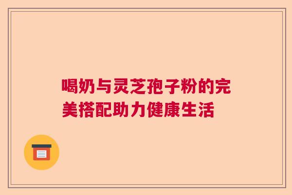 喝奶与灵芝孢子粉的完美搭配助力健康生活 喝奶与灵芝孢子粉的完美搭配助力健康生活