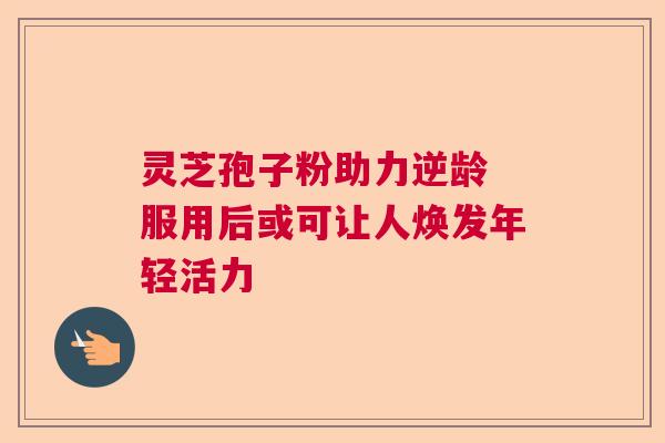 灵芝孢子粉助力逆龄 服用后或可让人焕发年轻活力 灵芝孢子粉助力逆龄 服用后或可让人焕发年轻活力