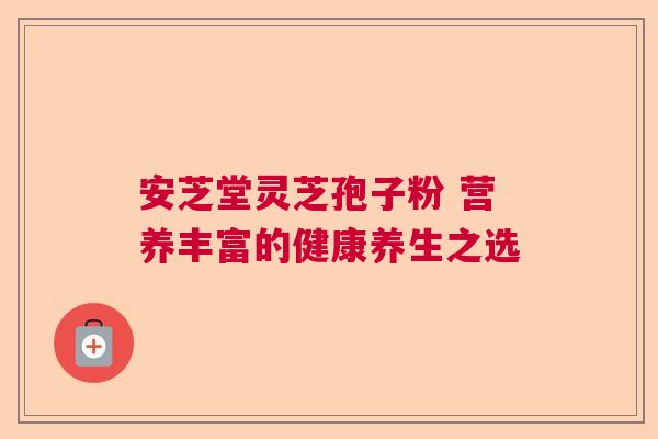 安芝堂灵芝孢子粉 营养丰富的健康养生之选 安芝堂灵芝孢子粉 营养丰富的健康养生之选