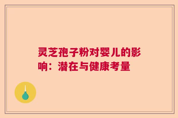 灵芝孢子粉对婴儿的影响:潜在与健康考量 灵芝孢子粉对婴儿的影响:潜在与健康考量