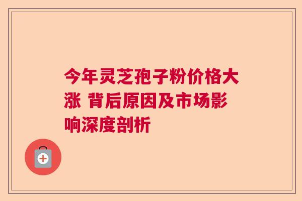 今年灵芝孢子粉价格大涨 背后原因及市场影响深度剖析 今年灵芝孢子粉价格大涨 背后原因及市场影响深度剖析