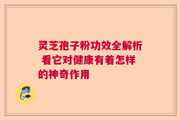 灵芝孢子粉功效全解析 看它对健康有着怎样的神奇作用 灵芝孢子粉功效全解析 看它对健康有着怎样的神奇作用