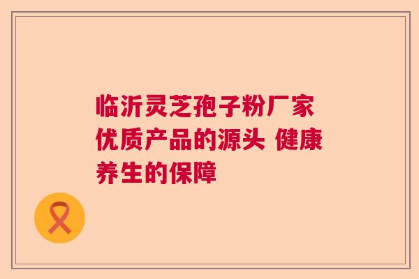 临沂灵芝孢子粉厂家 优质产品的源头 健康养生的保障 临沂灵芝孢子粉厂家 优质产品的源头 健康养生的保障