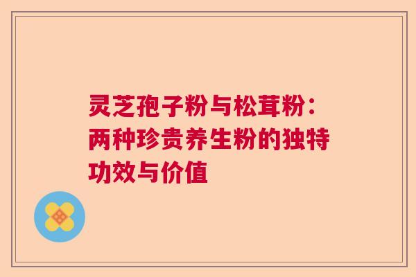 灵芝孢子粉与松茸粉:两种珍贵养生粉的独特功效与价值 灵芝孢子粉与松茸粉:两种珍贵养生粉的独特功效与价值