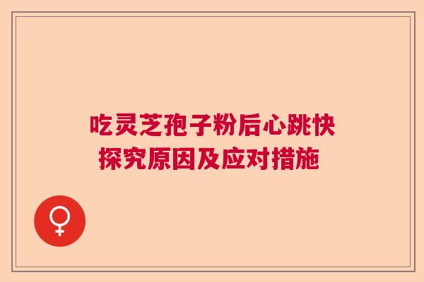 吃灵芝孢子粉后心跳快 探究原因及应对措施 吃灵芝孢子粉后心跳快 探究原因及应对措施