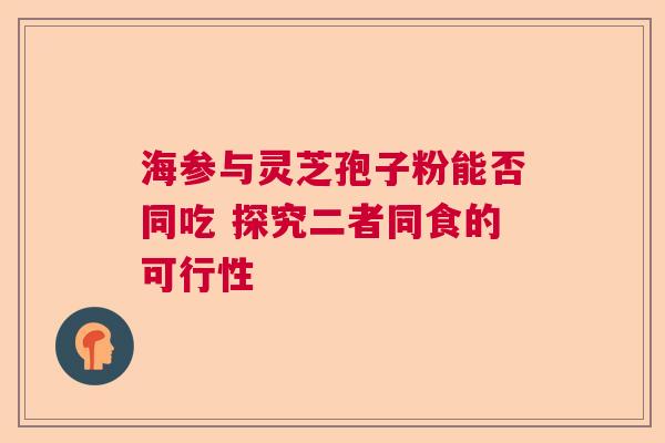 海参与灵芝孢子粉能否同吃 探究二者同食的可行性 海参与灵芝孢子粉能否同吃 探究二者同食的可行性