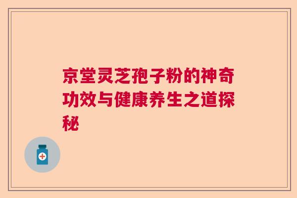 京堂灵芝孢子粉的神奇功效与健康养生之道探秘