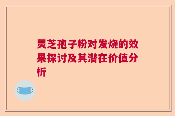 灵芝孢子粉对发烧的效果探讨及其潜在价值分析 灵芝孢子粉对发烧的效果探讨及其潜在价值分析