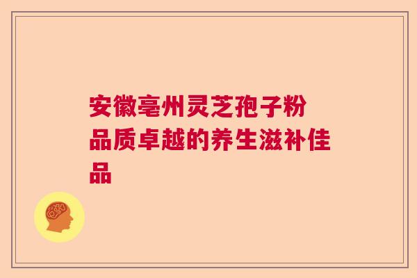 安徽亳州灵芝孢子粉 品质卓越的养生滋补佳品 安徽亳州灵芝孢子粉 品质卓越的养生滋补佳品
