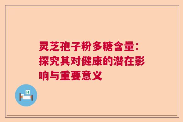 灵芝孢子粉多糖含量:探究其对健康的潜在影响与重要意义 灵芝孢子粉多糖含量:探究其对健康的潜在影响与重要意义