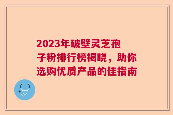2023年破壁灵芝孢子粉排行榜揭晓,助你选购优质产品的佳指南 2023年破壁灵芝孢子粉排行榜揭晓,助你选购优质产品的佳指南