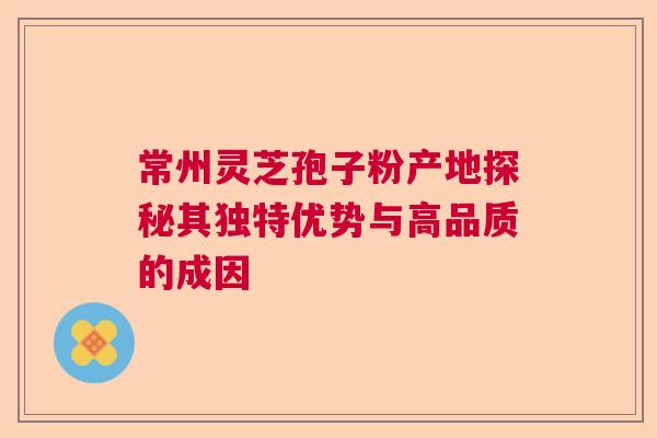 常州灵芝孢子粉产地探秘其独特优势与高品质的成因 常州灵芝孢子粉产地探秘其独特优势与高品质的成因