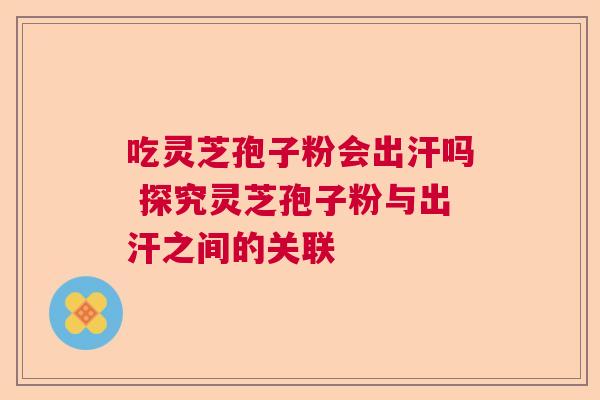 吃灵芝孢子粉会出汗吗 探究灵芝孢子粉与出汗之间的关联 吃灵芝孢子粉会出汗吗 探究灵芝孢子粉与出汗之间的关联