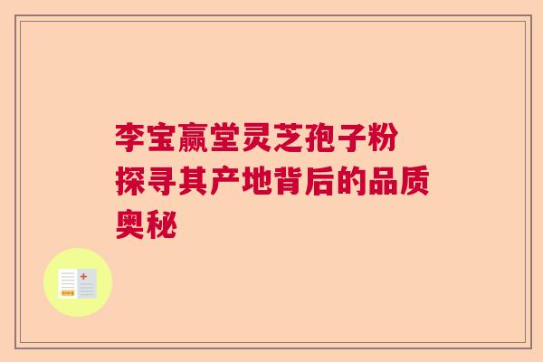 李宝赢堂灵芝孢子粉 探寻其产地背后的品质奥秘 李宝赢堂灵芝孢子粉 探寻其产地背后的品质奥秘