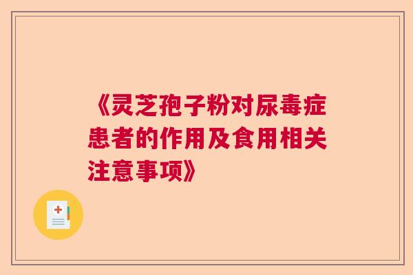 《灵芝孢子粉对尿毒症患者的作用及食用相关注意事项》 《灵芝孢子粉对尿毒症患者的作用及食用相关注意事项》