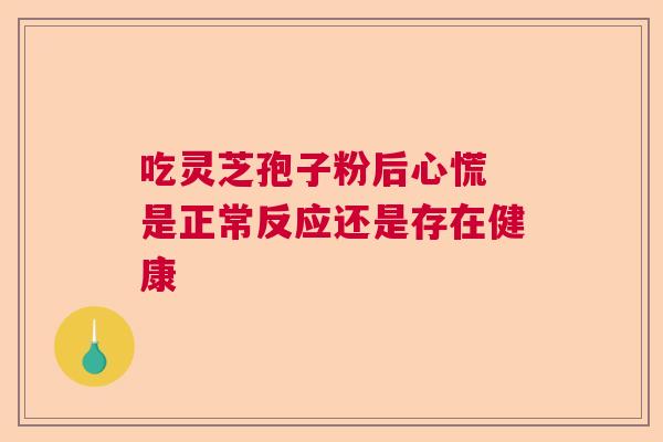 吃灵芝孢子粉后心慌 是正常反应还是存在健康 吃灵芝孢子粉后心慌 是正常反应还是存在健康
