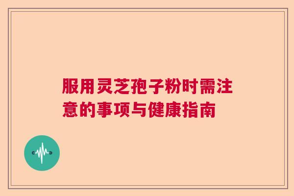 服用灵芝孢子粉时需注意的事项与健康指南 服用灵芝孢子粉时需注意的事项与健康指南