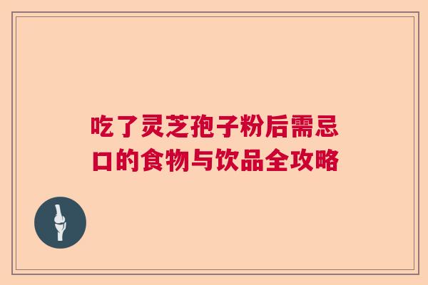 吃了灵芝孢子粉后需忌口的食物与饮品全攻略 吃了灵芝孢子粉后需忌口的食物与饮品全攻略