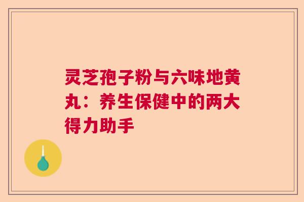 灵芝孢子粉与六味地黄丸：养生保健中的两大得力助手