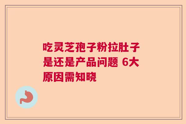 吃灵芝孢子粉拉肚子 是还是产品问题 6大原因需知晓 吃灵芝孢子粉拉肚子 是还是产品问题 6大原因需知晓