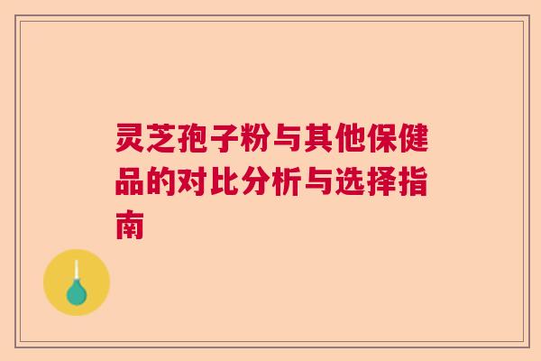 灵芝孢子粉与其他保健品的对比分析与选择指南 灵芝孢子粉与其他保健品的对比分析与选择指南