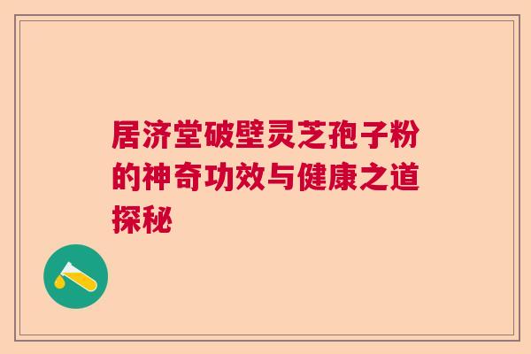 居济堂破壁灵芝孢子粉的神奇功效与健康之道探秘 居济堂破壁灵芝孢子粉的神奇功效与健康之道探秘
