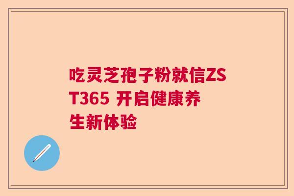 吃灵芝孢子粉就信ZST365 开启健康养生新体验 吃灵芝孢子粉就信ZST365 开启健康养生新体验