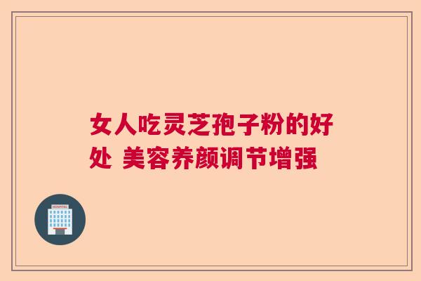 女人吃灵芝孢子粉的好处 美容养颜调节增强 女人吃灵芝孢子粉的好处 美容养颜调节增强