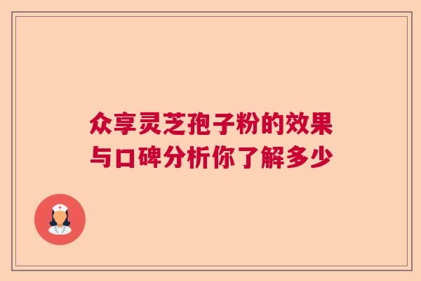 众享灵芝孢子粉的效果与口碑分析你了解多少 众享灵芝孢子粉的效果与口碑分析你了解多少
