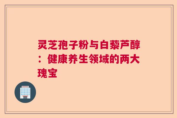 灵芝孢子粉与白藜芦醇:健康养生领域的两大瑰宝 灵芝孢子粉与白藜芦醇:健康养生领域的两大瑰宝