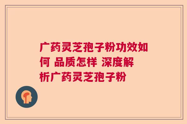 广药灵芝孢子粉功效如何 品质怎样 深度解析广药灵芝孢子粉 广药灵芝孢子粉功效如何 品质怎样 深度解析广药灵芝孢子粉